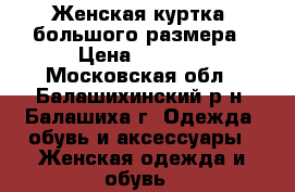 Женская куртка, большого размера › Цена ­ 1 350 - Московская обл., Балашихинский р-н, Балашиха г. Одежда, обувь и аксессуары » Женская одежда и обувь   